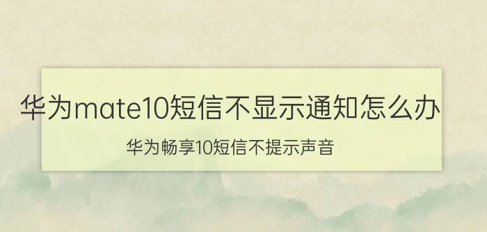 华为mate10短信不显示通知怎么办 华为畅享10短信不提示声音？